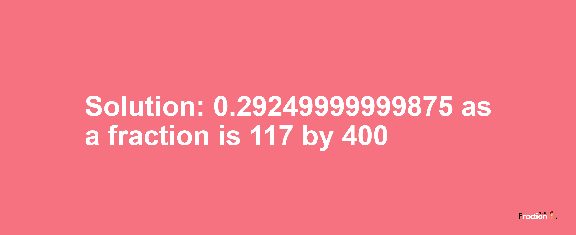 Solution:0.29249999999875 as a fraction is 117/400